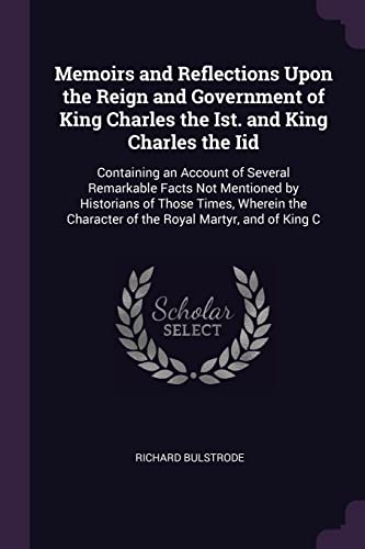 9781377498812: Memoirs and Reflections Upon the Reign and Government of King Charles the Ist. and King Charles the Iid: Containing an Account of Several Remarkable ... Character of the Royal Martyr, and of King C