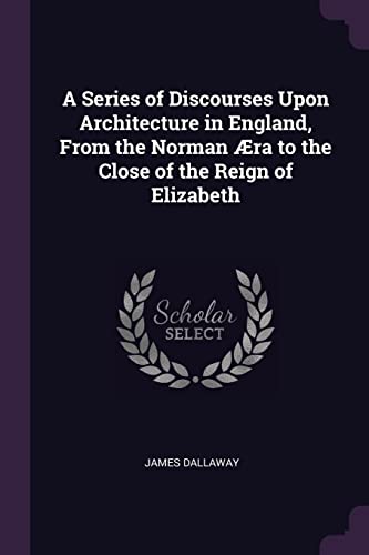 9781377513096: A Series of Discourses Upon Architecture in England, From the Norman ra to the Close of the Reign of Elizabeth