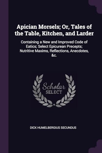 9781377515212: Apician Morsels; Or, Tales of the Table, Kitchen, and Larder: Containing a New and Improved Code of Eatics; Select Epicurean Precepts; Nutritive Maxims, Reflections, Anecdotes, &c.