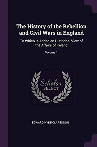 9781377531205: The History of the Rebellion and Civil Wars in England: To Which Is Added an Historical View of the Affairs of Ireland; Volume 1