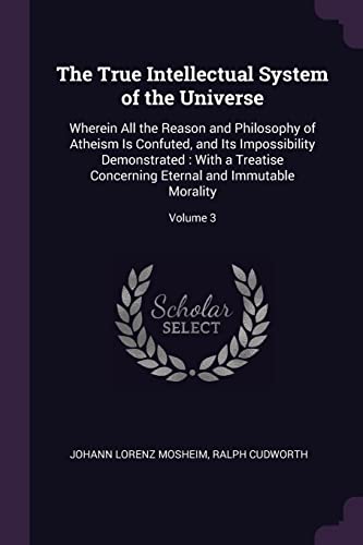The True Intellectual System of the Universe: Wherein All the Reason and Philosophy of Atheism Is Confuted, and Its Impossibility Demonstrated: With a Treatise Concerning Eternal and Immutable Morality; Volume 3 (Paperback) - Johann Lorenz Mosheim, Ralph Cudworth