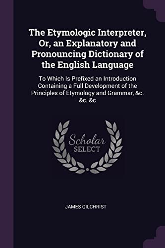 9781377654645: The Etymologic Interpreter, Or, an Explanatory and Pronouncing Dictionary of the English Language: To Which Is Prefixed an Introduction Containing a ... of Etymology and Grammar, &c. &c. &c
