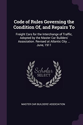 9781377688312: Code of Rules Governing the Condition Of, and Repairs To: Freight Cars for the Interchange of Traffic, Adopted by the Master Car Builders' Association. Revised at Atlantic City ... June, 1911