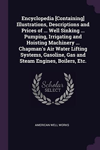 9781377711898: Encyclopedia [Containing] Illustrations, Descriptions and Prices of ... Well Sinking ... Pumping, Irrigating and Hoisting Machinery ... Chapman's Air ... Gas and Steam Engines, Boilers, Etc.