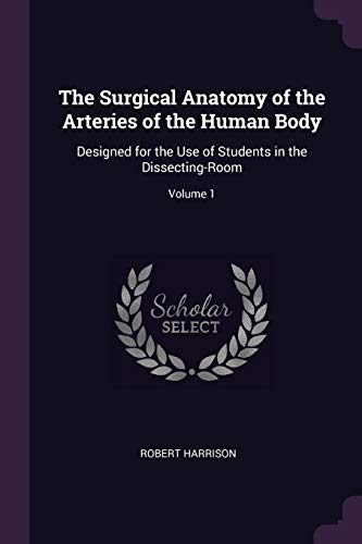 9781377752167: The Surgical Anatomy of the Arteries of the Human Body: Designed for the Use of Students in the Dissecting-Room; Volume 1