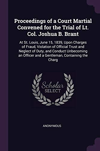 9781377753324: Proceedings of a Court Martial Convened for the Trial of Lt. Col. Joshua B. Brant: At St. Louis, June 15, 1839, Upon Charges of Fraud, Violation of ... Officer and a Gentleman, Containing the Charg