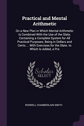 9781377764788: Practical and Mental Arithmetic: On a New Plan in Which Mental Arithmetic Is Combined With the Use of the Slate, Containing a Complete System for All ... for the Slate. to Which Is Added, a Pra