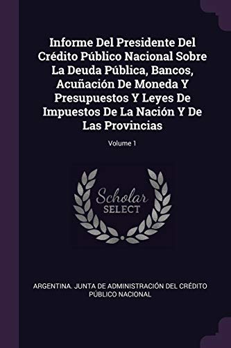 9781377819525: Informe Del Presidente Del Crdito Pblico Nacional Sobre La Deuda Pblica, Bancos, Acuacin De Moneda Y Presupuestos Y Leyes De Impuestos De La Nacin Y De Las Provincias; Volume 1