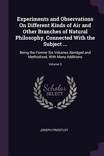 9781377844176: Experiments and Observations On Different Kinds of Air and Other Branches of Natural Philosophy, Connected With the Subject ...: Being the Former Six ... and Methodized, With Many Additions; Volume 3