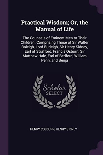 9781377857930: Practical Wisdom; Or, the Manual of Life: The Counsels of Eminent Men to Their Children. Comprising Those of Sir Walter Raleigh, Lord Burleigh, Sir ... Earl of Bedford, William Penn, and Benja