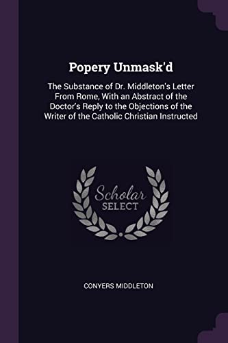 Imagen de archivo de Popery Unmask'd: The Substance of Dr. Middleton's Letter from Rome, with an Abstract of the Doctor's Reply to the Objections of the Writer of the Catholic Christian Instructed (Paperback) a la venta por The Book Depository