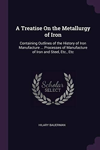 9781377897608: A Treatise On the Metallurgy of Iron: Containing Outlines of the History of Iron Manufacture ... Processes of Manufacture of Iron and Steel, Etc., Etc