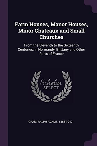 9781377928975: Farm Houses, Manor Houses, Minor Chateaux and Small Churches: From the Eleventh to the Sixteenth Centuries, in Normandy, Brittany and Other Parts of France