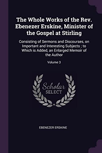 9781377949697: The Whole Works of the Rev. Ebenezer Erskine, Minister of the Gospel at Stirling: Consisting of Sermons and Discourses, on Important and Interesting ... an Enlarged Memoir of the Author; Volume 3
