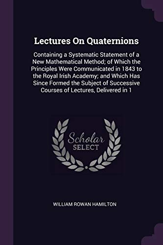 9781377981109: Lectures On Quaternions: Containing a Systematic Statement of a New Mathematical Method; of Which the Principles Were Communicated in 1843 to the ... Courses of Lectures, Delivered in 1