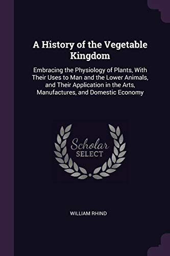 Stock image for A History of the Vegetable Kingdom: Embracing the Physiology of Plants, With Their Uses to Man and the Lower Animals, and Their Application in the Arts, Manufactures, and Domestic Economy (Paperback) for sale by Book Depository International
