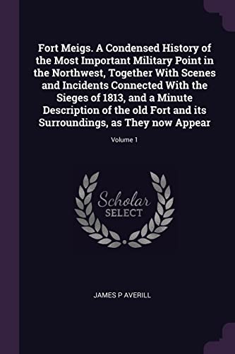 Imagen de archivo de Fort Meigs. A Condensed History of the Most Important Military Point in the Northwest, Together With Scenes and Incidents Connected With the Sieges of a la venta por ThriftBooks-Atlanta