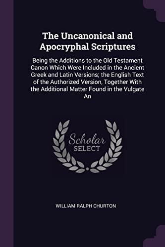 9781378002483: The Uncanonical and Apocryphal Scriptures: Being the Additions to the Old Testament Canon Which Were Included in the Ancient Greek and Latin Versions; ... the Additional Matter Found in the Vulgate An