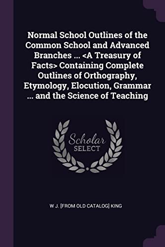 9781378036990: Normal School Outlines of the Common School and Advanced Branches ... Containing Complete Outlines of Orthography, Etymology, Elocution, Grammar ... and the Science of Teaching