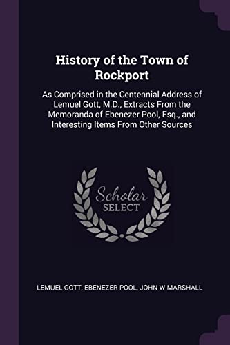 Beispielbild fr History of the Town of Rockport: As Comprised in the Centennial Address of Lemuel Gott, M.D., Extracts From the Memoranda of Ebenezer Pool, Esq., and Interesting Items From Other Sources zum Verkauf von ALLBOOKS1