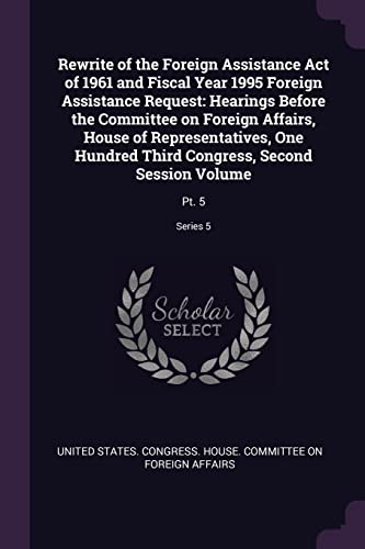 9781378232309: Rewrite of the Foreign Assistance Act of 1961 and Fiscal Year 1995 Foreign Assistance Request: Hearings Before the Committee on Foreign Affairs, House ... Second Session Volume: Pt. 5; Series 5