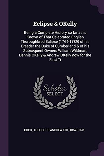 Stock image for Eclipse & OKelly: Being a Complete History so far as is Known of That Celebrated English Thoroughbred Eclipse (1764-1789) of his Breeder the Duke of . OKelly & Andrew OKelly now for the First Ti for sale by Lucky's Textbooks