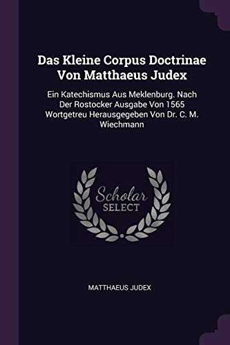 9781378379585: Das Kleine Corpus Doctrinae Von Matthaeus Judex: Ein Katechismus Aus Meklenburg. Nach Der Rostocker Ausgabe Von 1565 Wortgetreu Herausgegeben Von Dr. C. M. Wiechmann