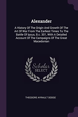 9781378529317: Alexander: A History Of The Origin And Growth Of The Art Of War From The Earliest Times To The Battle Of Ipsus, B.c. 301, With A Detailed Account Of The Campaigns Of The Great Macedonian