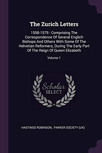 9781378548684: The Zurich Letters: 1558-1579 : Comprising The Correspondence Of Several Englich Bishops And Others With Some Of The Helvetian Reformers, During The ... Of The Reign Of Queen Elizabeth; Volume 1