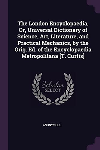 9781378564721: The London Encyclopaedia, Or, Universal Dictionary of Science, Art, Literature, and Practical Mechanics, by the Orig. Ed. of the Encyclopaedia Metropolitana [T. Curtis]