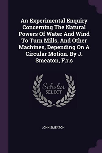 Imagen de archivo de An Experimental Enquiry Concerning The Natural Powers Of Water And Wind To Turn Mills, And Other Machines, Depending On A Circular Motion. By J. Smeaton, F.r.s a la venta por PlumCircle