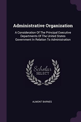 Stock image for Administrative Organization: A Consideration Of The Principal Executive Departments Of The United States Government In Relation To Administration for sale by ALLBOOKS1