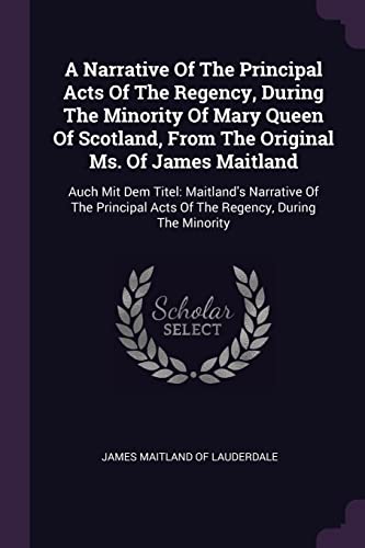 Stock image for A NARRATIVE OF THE PRINCIPAL ACTS OF THE REGENCY, DURING THE MINORITY OF MARY QUEEN OF SCOTLAND, FROM THE ORIGINAL MS. OF JAMES MAITLAND: AUCH MIT DEM TITEL: MAITLAND'S NARRATIVE OF THE PRINCIPAL ACTS OF THE REGENCY, DURING THE MINORITY for sale by KALAMO LIBROS, S.L.