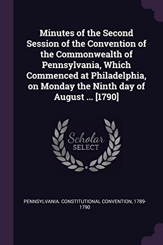 9781379103769: Minutes of the Second Session of the Convention of the Commonwealth of Pennsylvania, Which Commenced at Philadelphia, on Monday the Ninth day of August ... [1790]