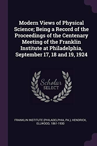 9781379109501: Modern Views of Physical Science; Being a Record of the Proceedings of the Centenary Meeting of the Franklin Institute at Philadelphia, September 17, 18 and 19, 1924
