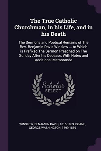 9781379189688: The True Catholic Churchman, in his Life, and in his Death: The Sermons and Poetical Remains of The Rev. Benjamin Davis Winslow ... to Which is ... Decease, With Notes and Additional Memoranda