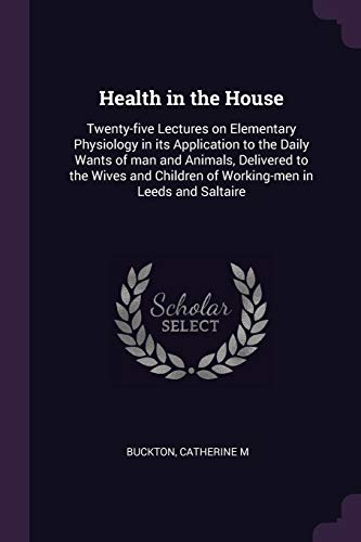 Imagen de archivo de Health in the House: Twenty-Five Lectures on Elementary Physiology in Its Application to the Daily Wants of Man and Animals, Delivered to the Wives and Children of Working-Men in Leeds and Saltaire (Paperback) a la venta por The Book Depository