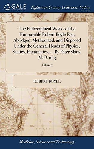 Beispielbild fr The Philosophical Works of the Honourable Robert Boyle Esq; Abridged, Methodized, and Disposed Under the General Heads of Physics, Statics, Pneumatics, . By Peter Shaw, M.D. of 3; Volume 1 zum Verkauf von Reuseabook