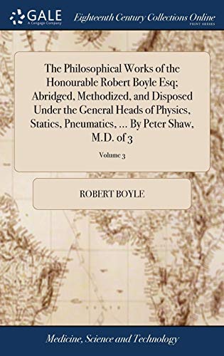 Beispielbild fr The Philosophical Works of the Honourable Robert Boyle Esq; Abridged, Methodized, and Disposed Under the General Heads of Physics, Statics, Pneumatics, . By Peter Shaw, M.D. of 3; Volume 3 zum Verkauf von Reuseabook