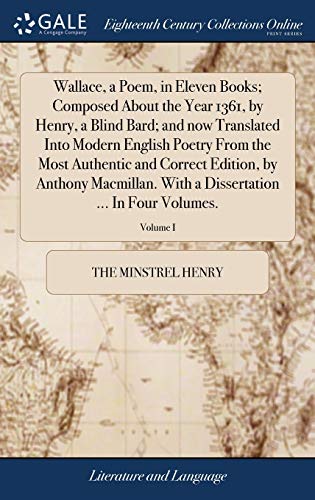 Stock image for Wallace, a Poem, in Eleven Books; Composed About the Year 1361, by Henry, a Blind Bard; and now Translated Into Modern English Poetry From the Most . a Dissertation . In Four Volumes.; Volume I for sale by Lucky's Textbooks