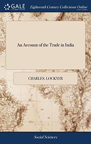 Stock image for An Account of the Trade in India: Containing Rules for Good Government in Trade, . With Descriptions of Fort St. George, . Calicut, . To Which . in Their Affairs in India. By Charles Lockyer for sale by Lucky's Textbooks