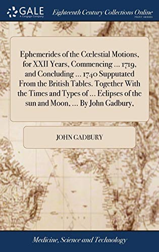 Stock image for Ephemerides of the Coelestial Motions, for XXII Years, Commencing . 1719, and Concluding . 1740 Supputated From the British Tables. Together With . of the sun and Moon, . By John Gadbury, for sale by Lucky's Textbooks