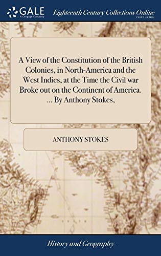 Stock image for A View of the Constitution of the British Colonies, in North-America and the West Indies, at the Time the Civil war Broke out on the Continent of America. . By Anthony Stokes, for sale by Lucky's Textbooks