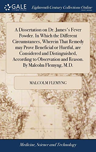 9781379702924: A Dissertation on Dr. James's Fever Powder. In Which the Different Circumstances, Wherein That Remedy may Prove Beneficial or Hurtful, are Considered ... and Reason. By Malcolm Flemyng, M.D.