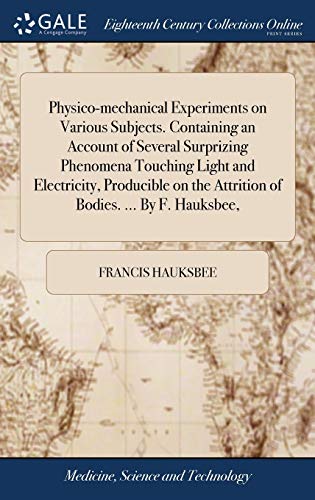 Beispielbild fr Physico-mechanical Experiments on Various Subjects. Containing an Account of Several Surprizing Phenomena Touching Light and Electricity, Producible on the Attrition of Bodies. . By F. Hauksbee, zum Verkauf von Lucky's Textbooks