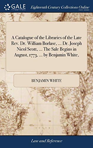 9781379777656: A Catalogue of the Libraries of the Late Rev. Dr. William Borlase, ... Dr. Joseph Nicol Scott, ... The Sale Begins in August, 1773, ... by Benjamin White,