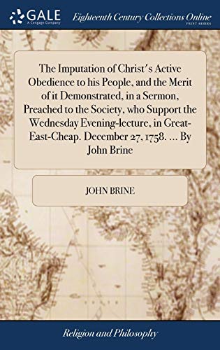 Stock image for The Imputation of Christ's Active Obedience to his People, and the Merit of it Demonstrated, in a Sermon, Preached to the Society, who Support the . December 27, 1758. . By John Brine for sale by Lucky's Textbooks