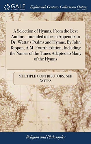 9781385002544: A Selection of Hymns, From the Best Authors, Intended to be an Appendix to Dr. Watts's Psalms and Hymns. By John Rippon, A.M. Fourth Edition, ... of the Tunes Adapted to Many of the Hymns