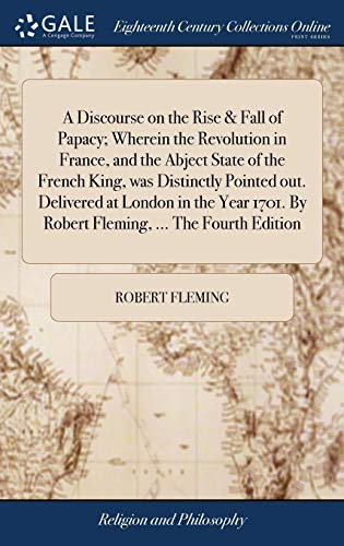 Stock image for A Discourse on the Rise & Fall of Papacy; Wherein the Revolution in France, and the Abject State of the French King, was Distinctly Pointed out. Delivered at London in the Year 1701. By Robert Fleming, . The Fourth Edition for sale by THE SAINT BOOKSTORE