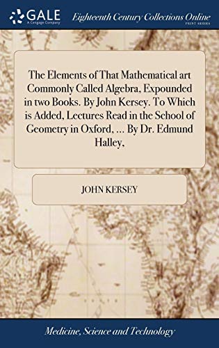 Imagen de archivo de The Elements of That Mathematical art Commonly Called Algebra, Expounded in two Books. By John Kersey. To Which is Added, Lectures Read in the School of Geometry in Oxford, . By Dr. Edmund Halley, a la venta por Lucky's Textbooks